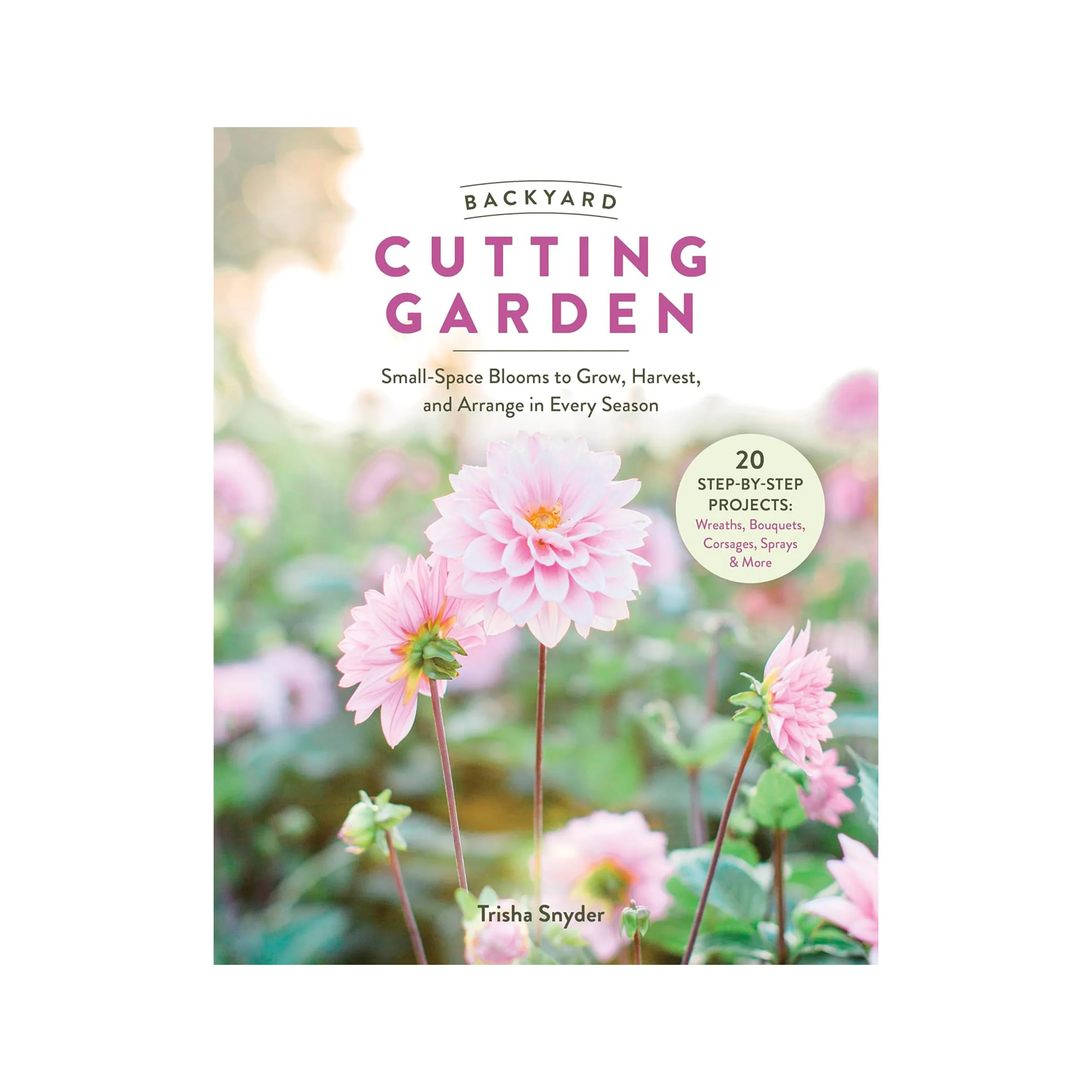 BACKYARD CUTTING GARDEN: SMALL-SPACE BLOOMS TO GROW, HARVEST, AND ARRANGE IN EVERY SEASON